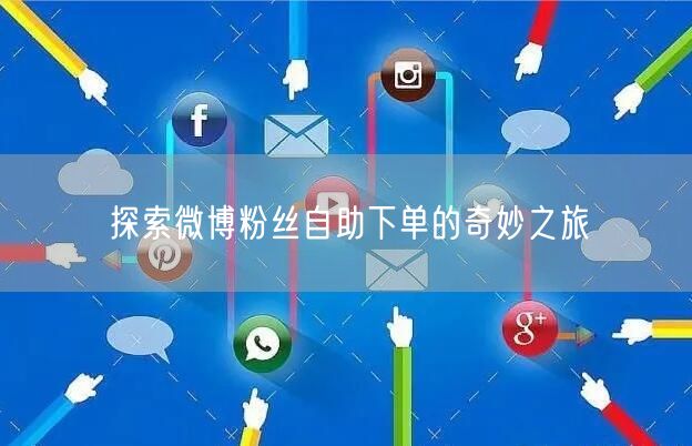 探索微博粉丝自助下单的奇妙之旅