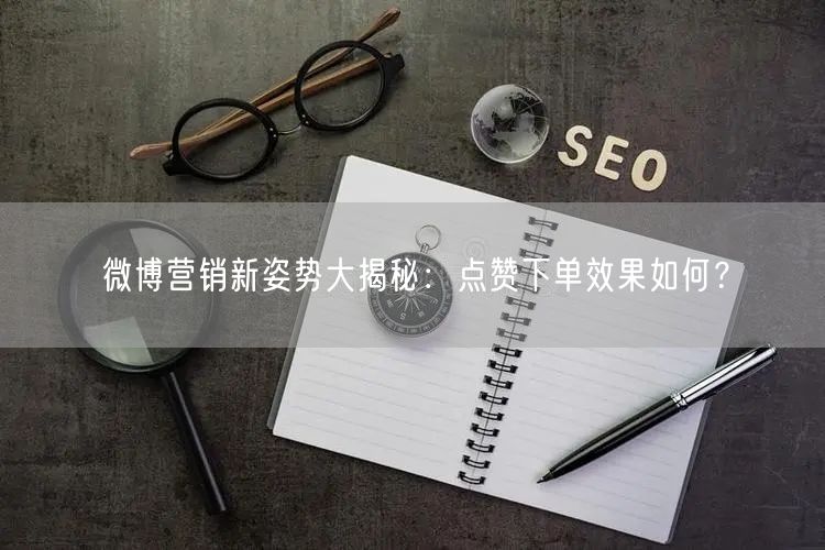 微博营销新姿势大揭秘：点赞下单效果如何？
