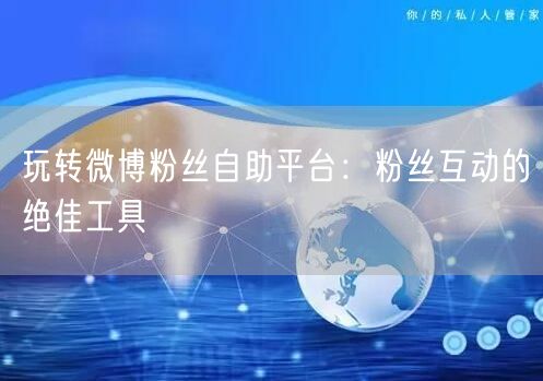 玩转微博粉丝自助平台：粉丝互动的绝佳工具
