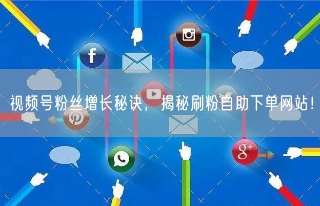 视频号粉丝增长秘诀，揭秘刷粉自助下单网站！