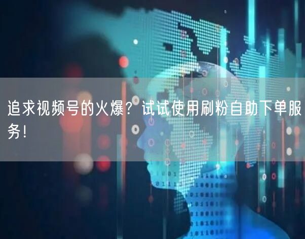 追求视频号的火爆？试试使用刷粉自助下单服务！