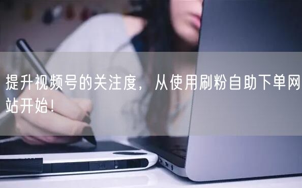 提升视频号的关注度，从使用刷粉自助下单网站开始！