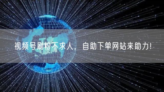 视频号刷粉不求人，自助下单网站来助力！
