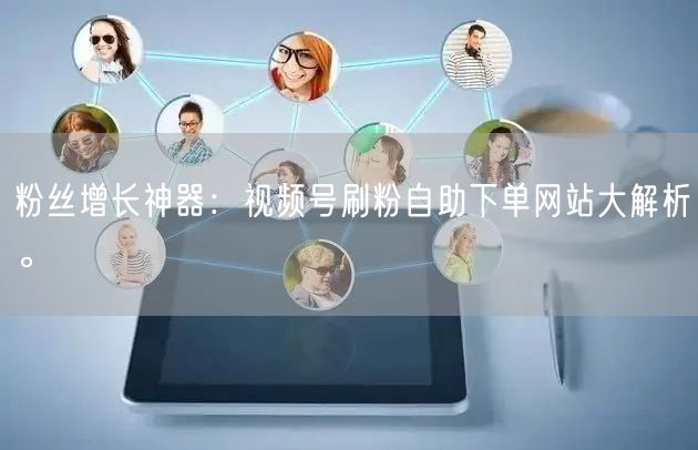 粉丝增长神器：视频号刷粉自助下单网站大解析。