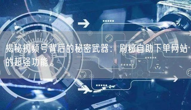 揭秘视频号背后的秘密武器：刷粉自助下单网站的超强功能。