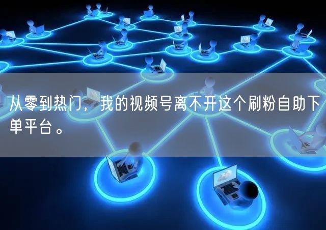 从零到热门，我的视频号离不开这个刷粉自助下单平台。