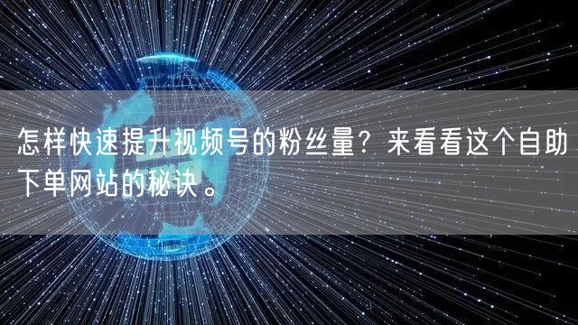 怎样快速提升视频号的粉丝量？来看看这个自助下单网站的秘诀。