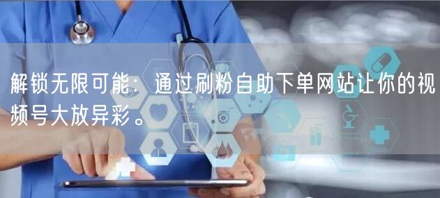 解锁无限可能：通过刷粉自助下单网站让你的视频号大放异彩。