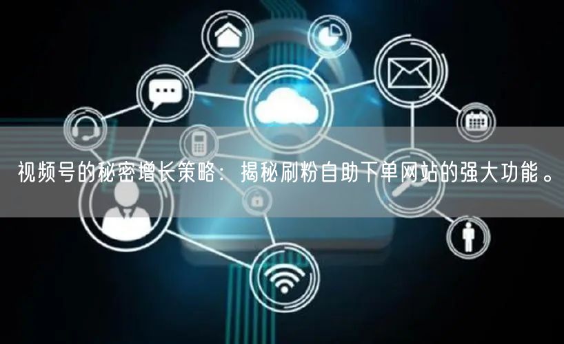 视频号的秘密增长策略：揭秘刷粉自助下单网站的强大功能。