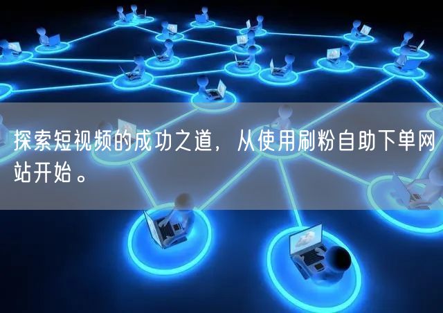 探索短视频的成功之道，从使用刷粉自助下单网站开始。