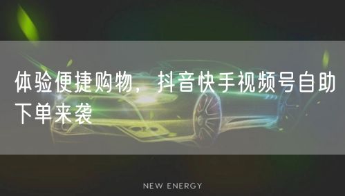 体验便捷购物，抖音快手视频号自助下单来袭
