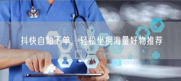抖快自助下单，轻松坐拥海量好物推荐