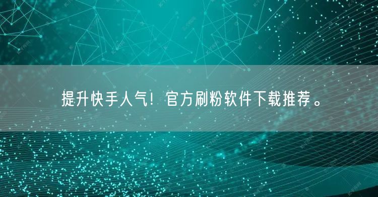 提升快手人气！官方刷粉软件下载推荐。