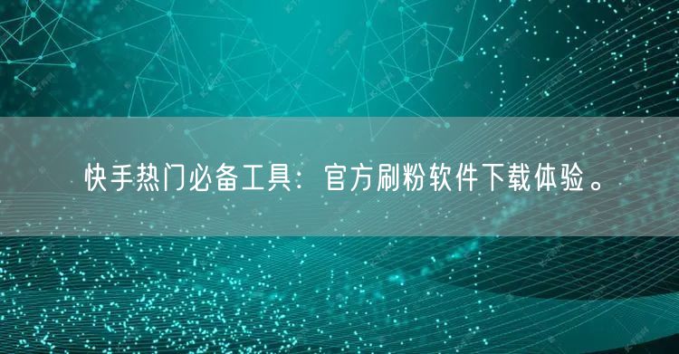 快手热门必备工具：官方刷粉软件下载体验。