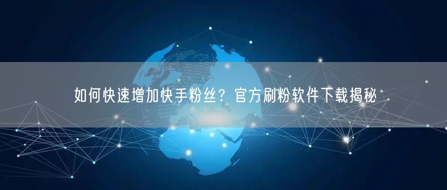 如何快速增加快手粉丝？官方刷粉软件下载揭秘