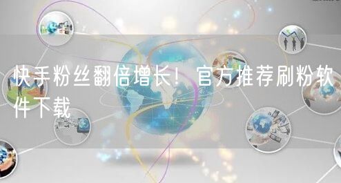 快手粉丝翻倍增长！官方推荐刷粉软件下载
