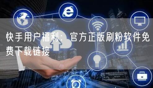 快手用户福利：官方正版刷粉软件免费下载链接