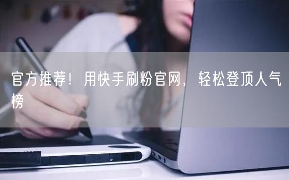 官方推荐！用快手刷粉官网，轻松登顶人气榜