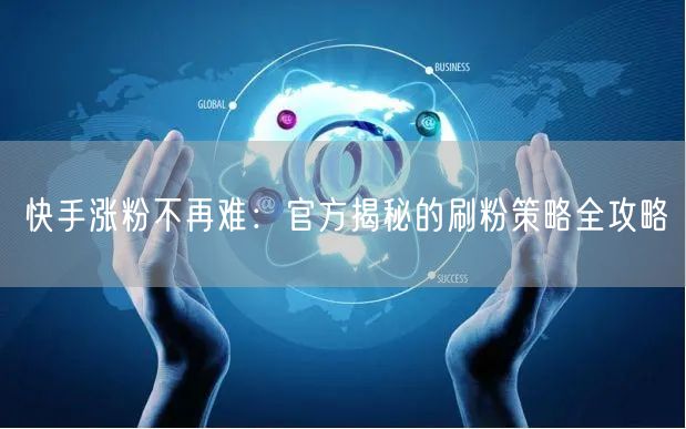 快手涨粉不再难：官方揭秘的刷粉策略全攻略