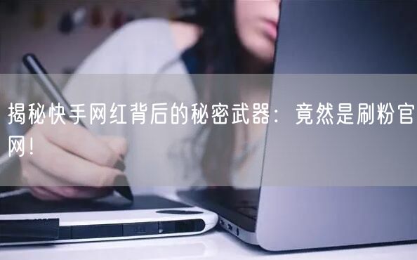 揭秘快手网红背后的秘密武器：竟然是刷粉官网！