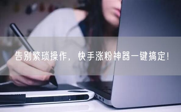告别繁琐操作，快手涨粉神器一键搞定！