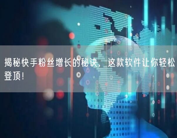 揭秘快手粉丝增长的秘诀，这款软件让你轻松登顶！