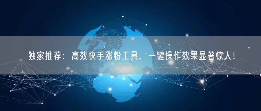 独家推荐：高效快手涨粉工具，一键操作效果显著惊人！