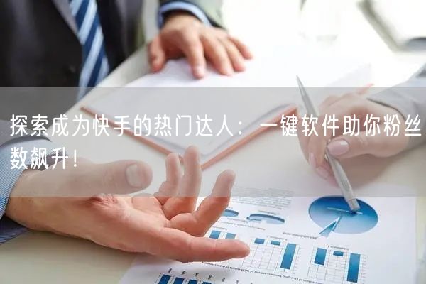 探索成为快手的热门达人：一键软件助你粉丝数飙升！
