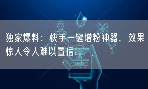 独家爆料：快手一键增粉神器，效果惊人令人难以置信！