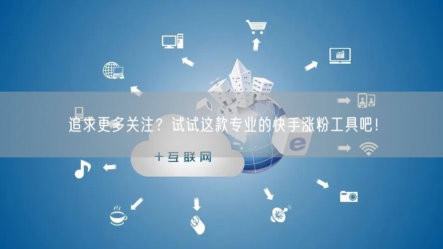 追求更多关注？试试这款专业的快手涨粉工具吧！