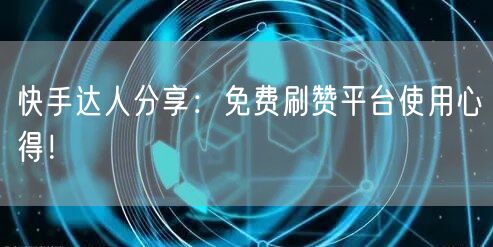 快手达人分享：免费刷赞平台使用心得！