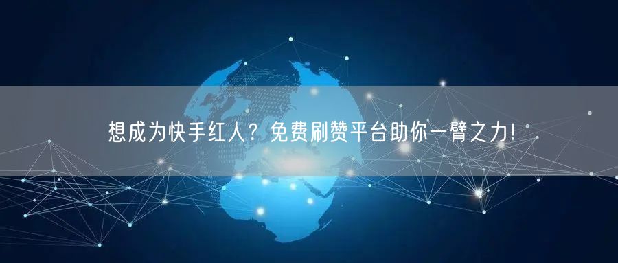 想成为快手红人？免费刷赞平台助你一臂之力！