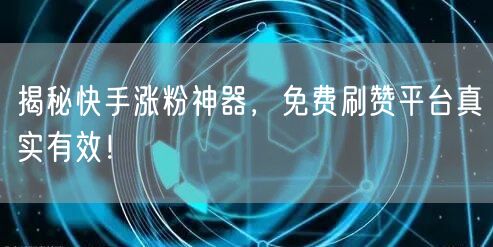 揭秘快手涨粉神器，免费刷赞平台真实有效！