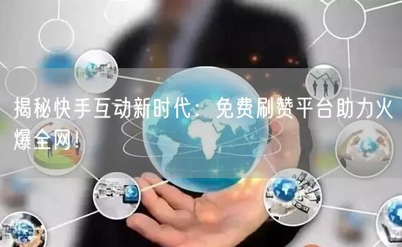 揭秘快手互动新时代：免费刷赞平台助力火爆全网！