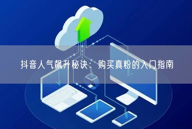 抖音人气飙升秘诀：购买真粉的入门指南
