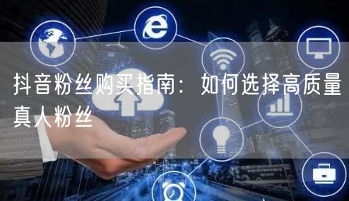 抖音粉丝购买指南：如何选择高质量真人粉丝