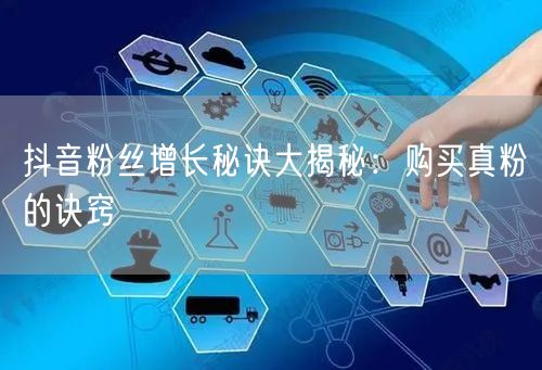 抖音粉丝增长秘诀大揭秘：购买真粉的诀窍