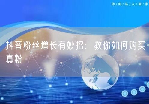 抖音粉丝增长有妙招：教你如何购买真粉