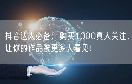 抖音达人必备：购买1000真人关注，让你的作品被更多人看见！