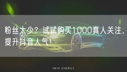 粉丝太少？试试购买1000真人关注，提升抖音人气！