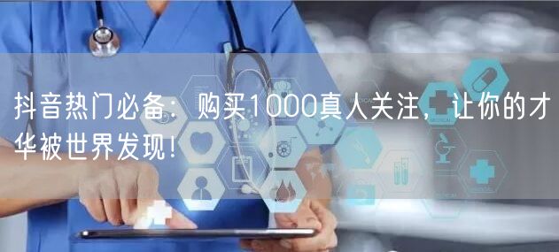 抖音热门必备：购买1000真人关注，让你的才华被世界发现！