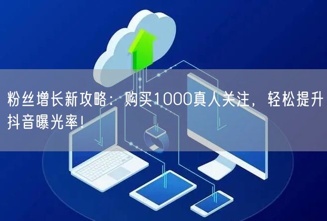 粉丝增长新攻略：购买1000真人关注，轻松提升抖音曝光率！