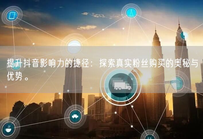 提升抖音影响力的捷径：探索真实粉丝购买的奥秘与优势。