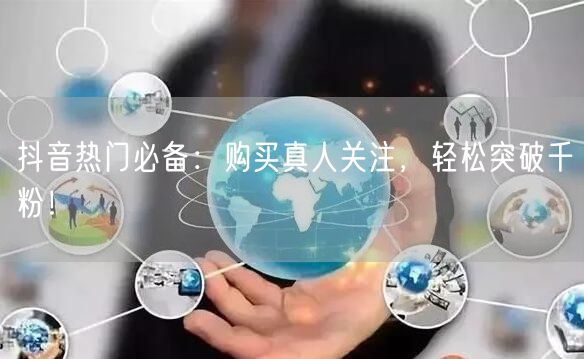 抖音热门必备：购买真人关注，轻松突破千粉！