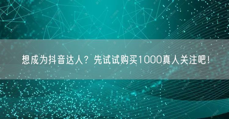 想成为抖音达人？先试试购买1000真人关注吧！