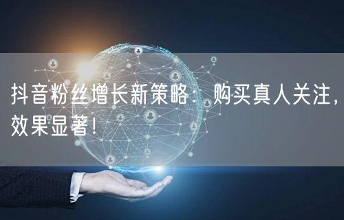 抖音粉丝增长新策略：购买真人关注，效果显著！