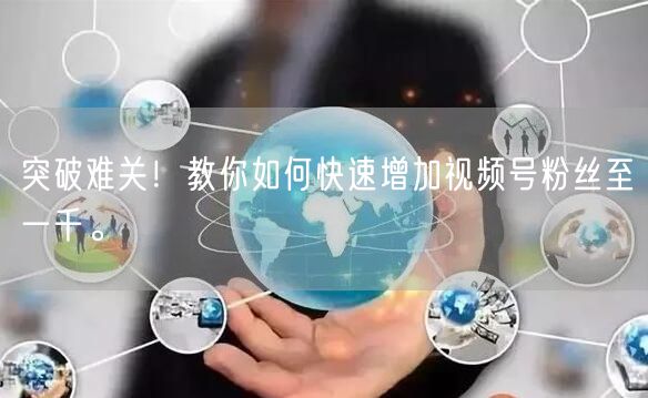 突破难关！教你如何快速增加视频号粉丝至一千。