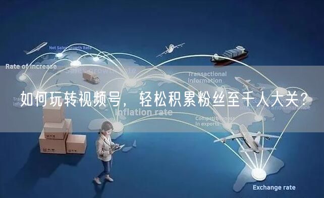如何玩转视频号，轻松积累粉丝至千人大关？
