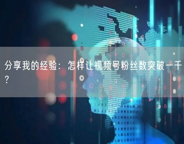 分享我的经验：怎样让视频号粉丝数突破一千？