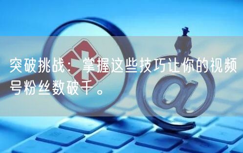 突破挑战：掌握这些技巧让你的视频号粉丝数破千。